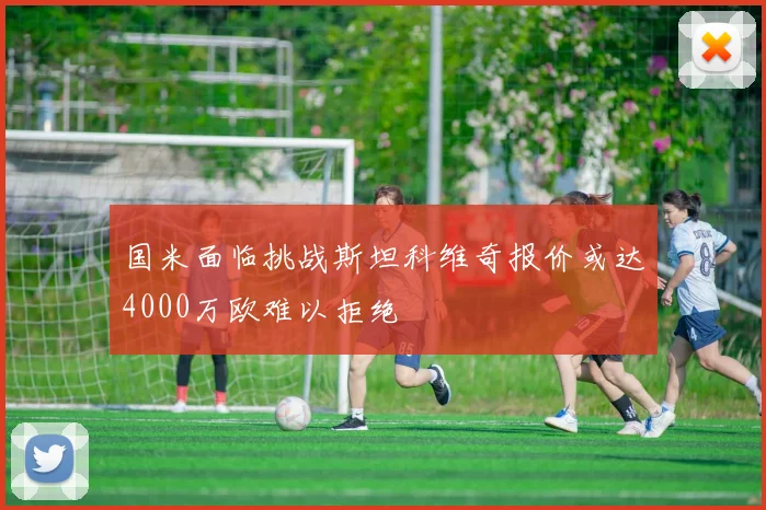 国米面临挑战斯坦科维奇报价或达4000万欧难以拒绝