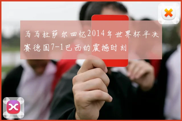 马马杜萨尔回忆2014年世界杯半决赛德国7-1巴西的震撼时刻