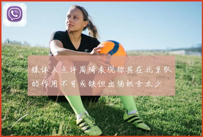 媒体人点评周琦表现称其在北京队的作用不可或缺但出场机会太少