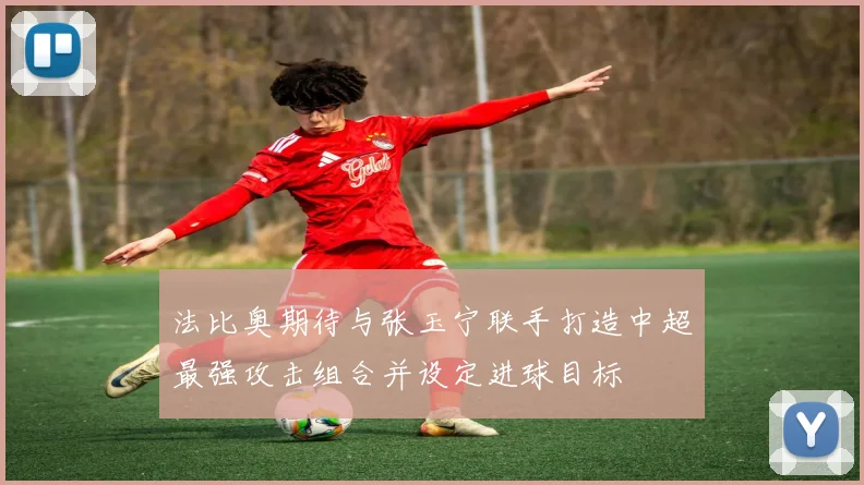 法比奥期待与张玉宁联手打造中超最强攻击组合并设定进球目标