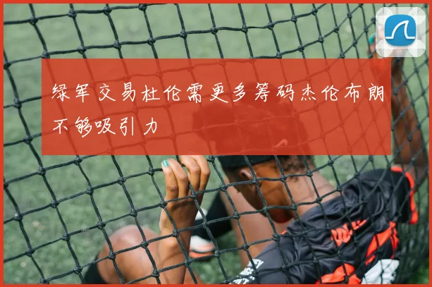 绿军交易杜伦需更多筹码杰伦布朗不够吸引力