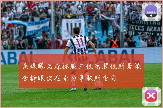 美媒曝光森林狼三位高顺位新秀聚会榜眼仍在全力争取新合同