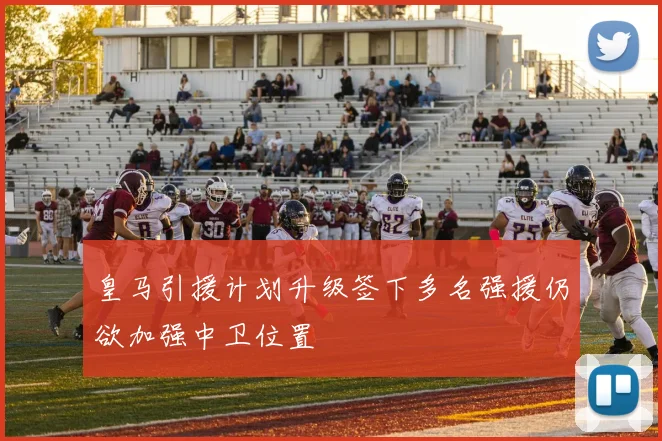 皇马引援计划升级签下多名强援仍欲加强中卫位置