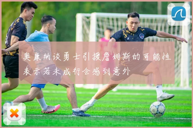奥康纳谈勇士引援詹姆斯的可能性表示若未成行会感到意外