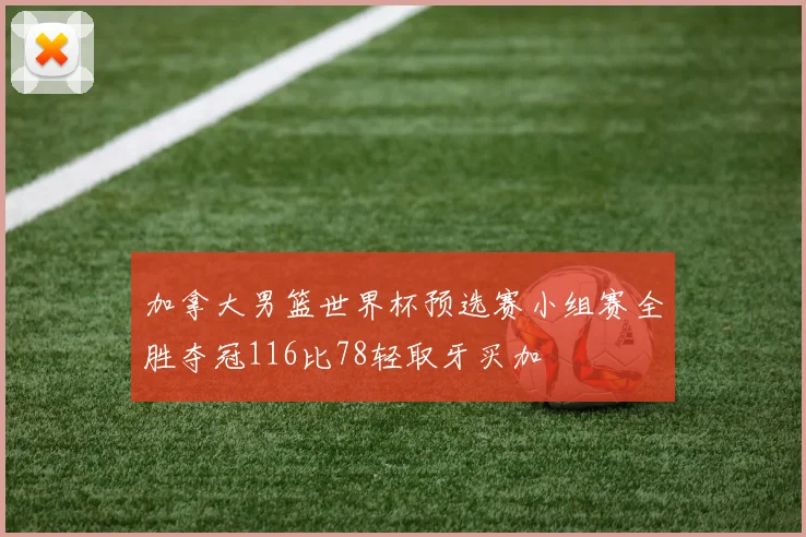 加拿大男篮世界杯预选赛小组赛全胜夺冠116比78轻取牙买加