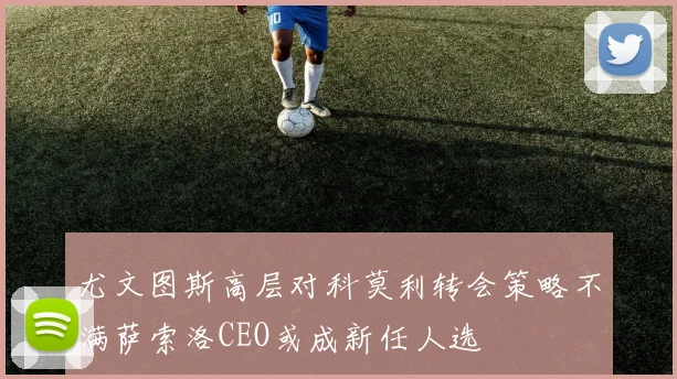 尤文图斯高层对科莫利转会策略不满萨索洛CEO或成新任人选