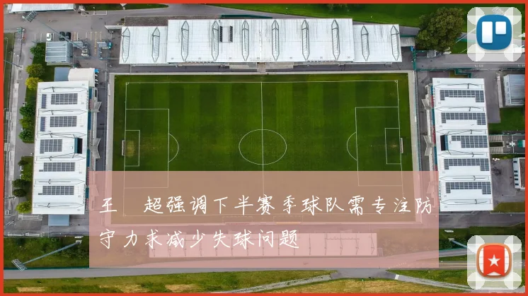 王燊超强调下半赛季球队需专注防守力求减少失球问题